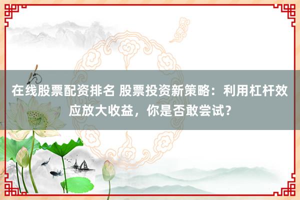 在线股票配资排名 股票投资新策略：利用杠杆效应放大收益，你是否敢尝试？