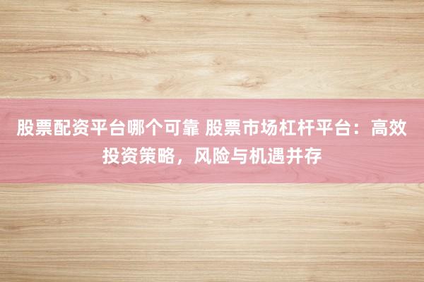 股票配资平台哪个可靠 股票市场杠杆平台：高效投资策略，风险与机遇并存