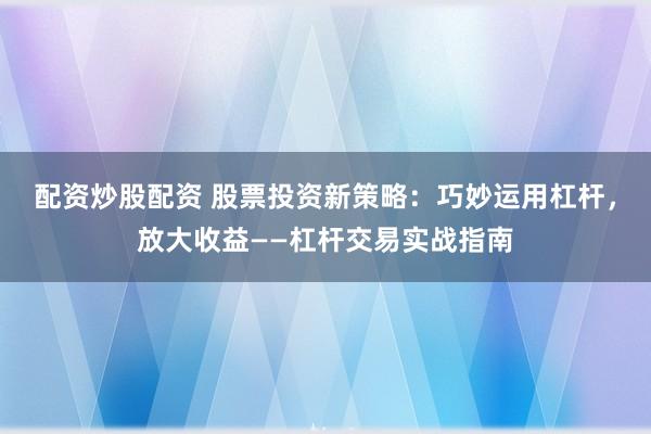 配资炒股配资 股票投资新策略：巧妙运用杠杆，放大收益——杠杆交易实战指南