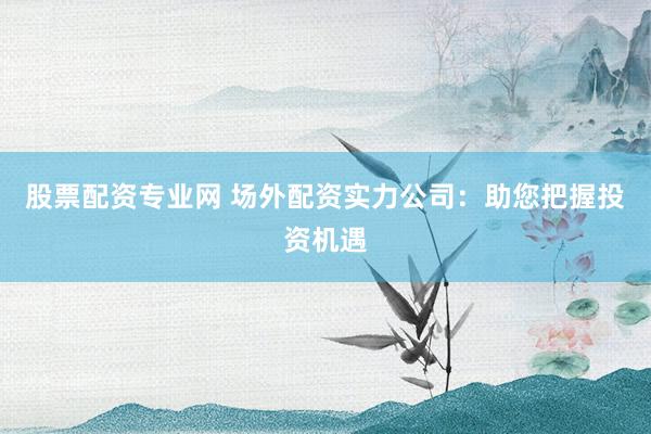 股票配资专业网 场外配资实力公司：助您把握投资机遇