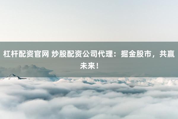 杠杆配资官网 炒股配资公司代理：掘金股市，共赢未来！