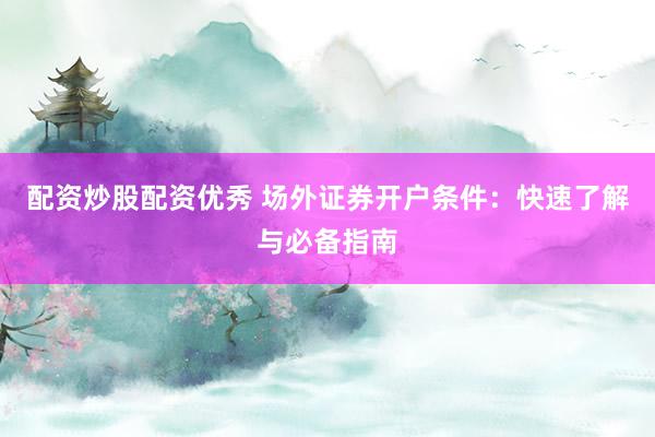 配资炒股配资优秀 场外证券开户条件：快速了解与必备指南