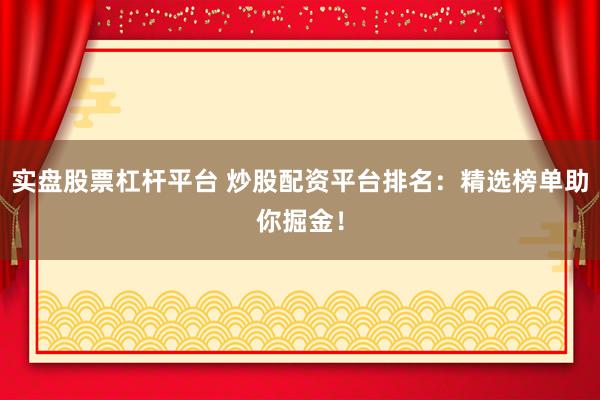 实盘股票杠杆平台 炒股配资平台排名：精选榜单助你掘金！