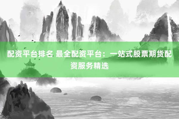 配资平台排名 最全配资平台：一站式股票期货配资服务精选