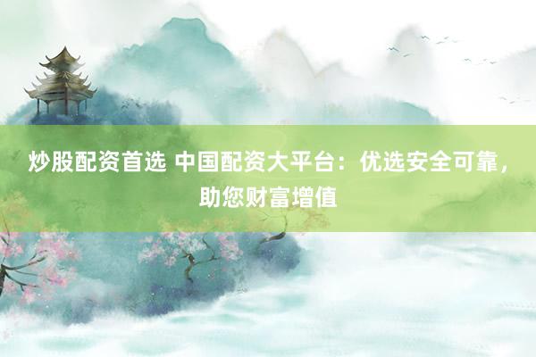 炒股配资首选 中国配资大平台：优选安全可靠，助您财富增值