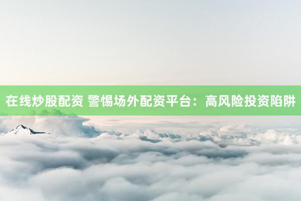 在线炒股配资 警惕场外配资平台：高风险投资陷阱