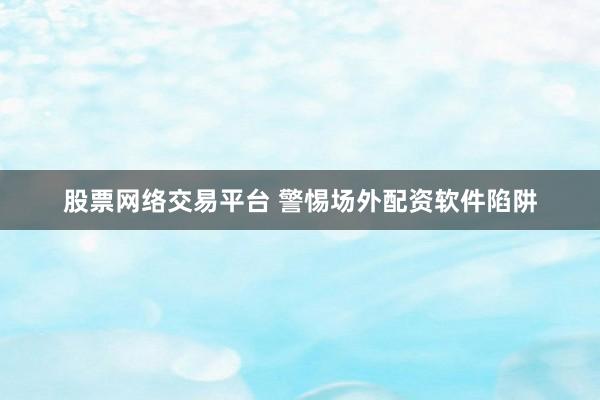 股票网络交易平台 警惕场外配资软件陷阱