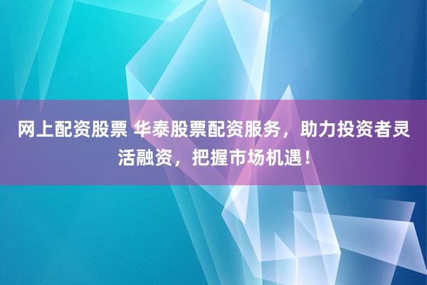 网上配资股票 华泰股票配资服务，助力投资者灵活融资，把握市场机遇！