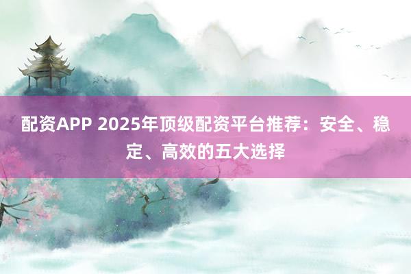 配资APP 2025年顶级配资平台推荐：安全、稳定、高效的五大选择