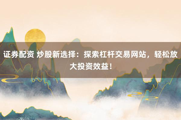 证券配资 炒股新选择：探索杠杆交易网站，轻松放大投资效益！