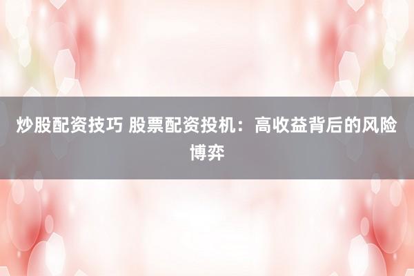 炒股配资技巧 股票配资投机:高收益背后的风险博弈