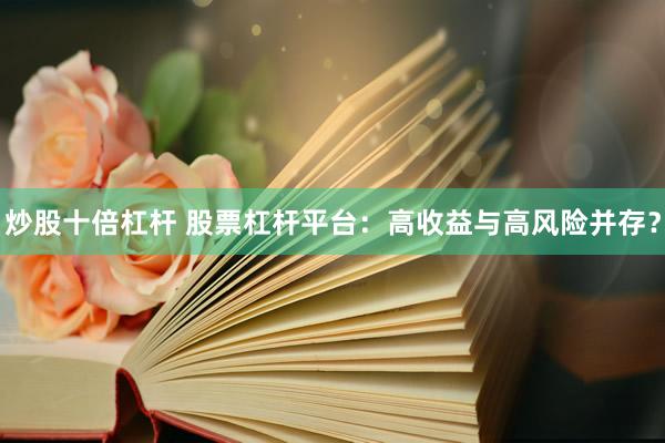 炒股十倍杠杆 股票杠杆平台：高收益与高风险并存？