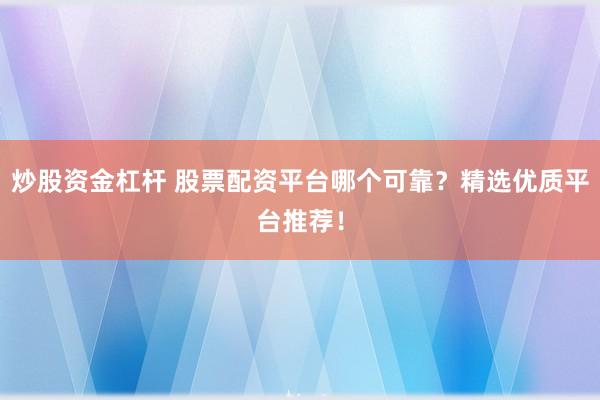 炒股资金杠杆 股票配资平台哪个可靠？精选优质平台推荐！