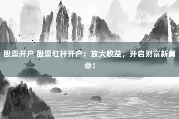 股票开户 股票杠杆开户：放大收益，开启财富新篇章！