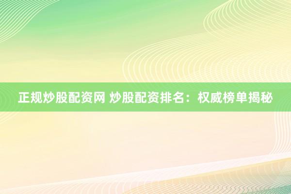 正规炒股配资网 炒股配资排名：权威榜单揭秘