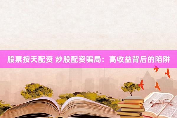 股票按天配资 炒股配资骗局：高收益背后的陷阱