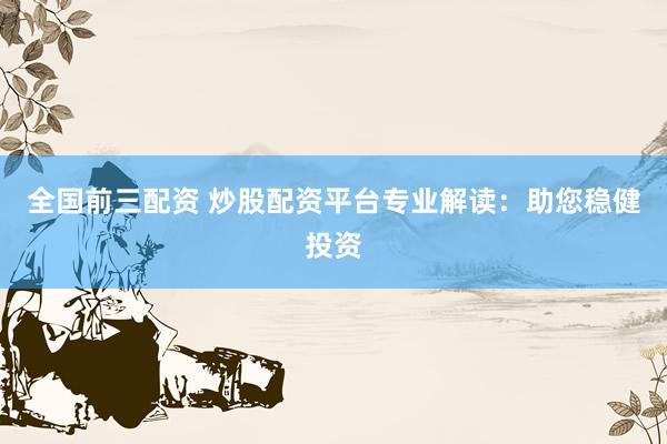 全国前三配资 炒股配资平台专业解读：助您稳健投资