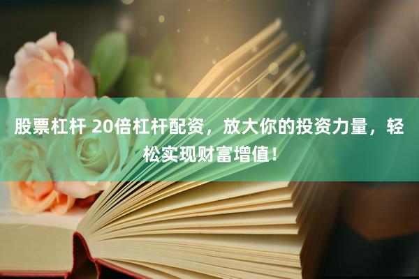 股票杠杆 20倍杠杆配资，放大你的投资力量，轻松实现财富增值！