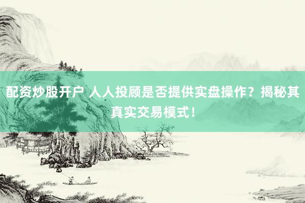 配资炒股开户 人人投顾是否提供实盘操作？揭秘其真实交易模式！