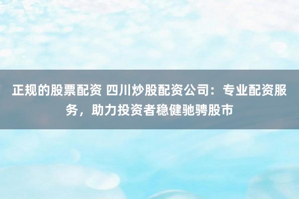 正规的股票配资 四川炒股配资公司：专业配资服务，助力投资者稳健驰骋股市