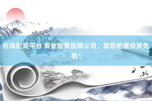在线配资平台 专业股票投顾公司，助您把握投资先机！