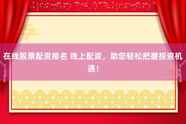 在线股票配资排名 线上配资，助您轻松把握投资机遇！