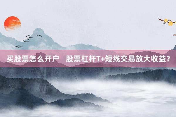 买股票怎么开户   股票杠杆T+短线交易放大收益？
