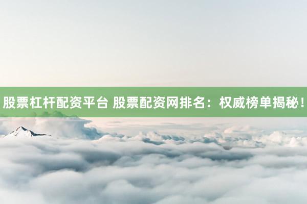 股票杠杆配资平台 股票配资网排名：权威榜单揭秘！