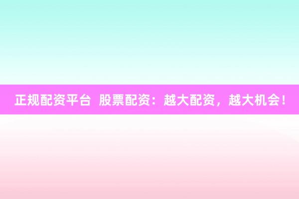 正规配资平台  股票配资：越大配资，越大机会！