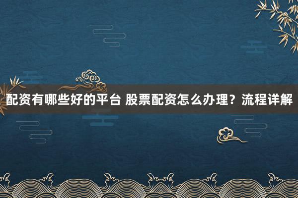 配资有哪些好的平台 股票配资怎么办理?流程详解