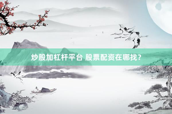 炒股加杠杆平台 股票配资在哪找？