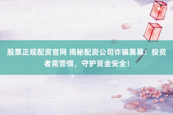 股票正规配资官网 揭秘配资公司诈骗黑幕：投资者需警惕，守护资金安全！