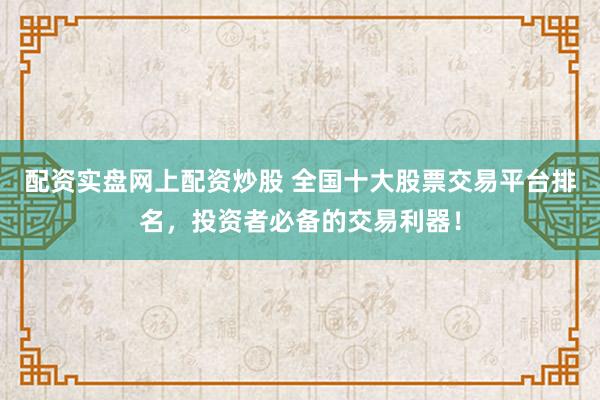 配资实盘网上配资炒股 全国十大股票交易平台排名，投资者必备的交易利器！