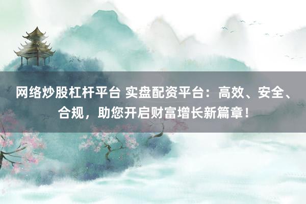 网络炒股杠杆平台 实盘配资平台:高效、安全、合规,助您开启财富增长新篇章!