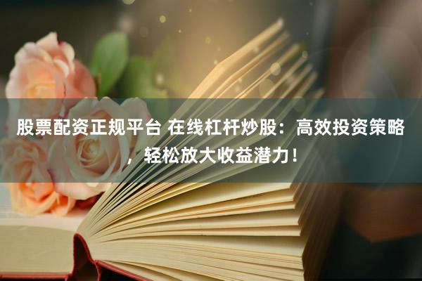 股票配资正规平台 在线杠杆炒股：高效投资策略，轻松放大收益潜力！