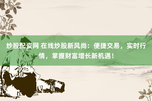 炒股配资网 在线炒股新风尚：便捷交易，实时行情，掌握财富增长新机遇！