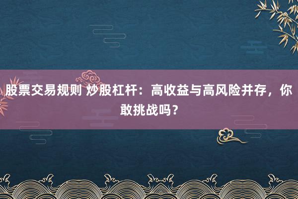 股票交易规则 炒股杠杆：高收益与高风险并存，你敢挑战吗？