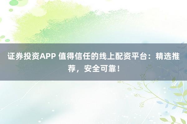证券投资APP 值得信任的线上配资平台：精选推荐，安全可靠！