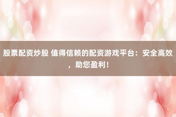股票配资炒股 值得信赖的配资游戏平台：安全高效，助您盈利！