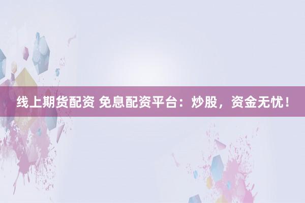 线上期货配资 免息配资平台:炒股,资金无忧!
