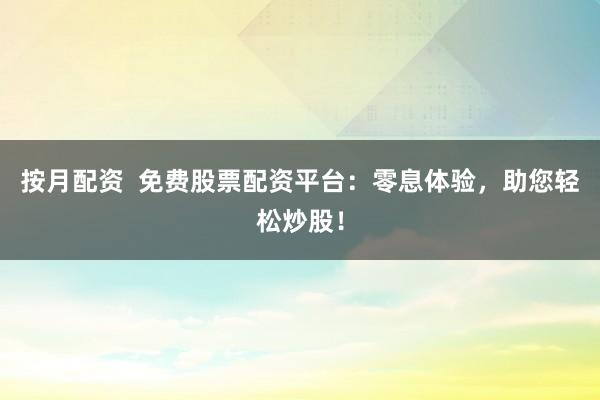按月配资  免费股票配资平台：零息体验，助您轻松炒股！