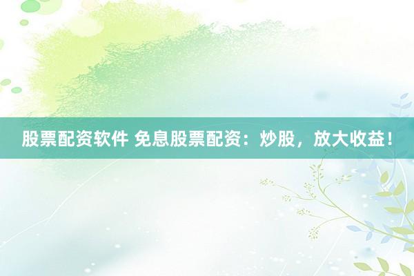 股票配资软件 免息股票配资：炒股，放大收益！
