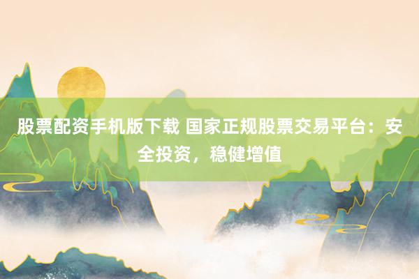 股票配资手机版下载 国家正规股票交易平台：安全投资，稳健增值