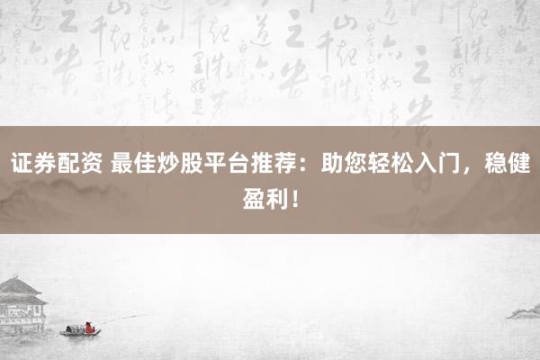 证券配资 最佳炒股平台推荐:助您轻松入门,稳健盈利!