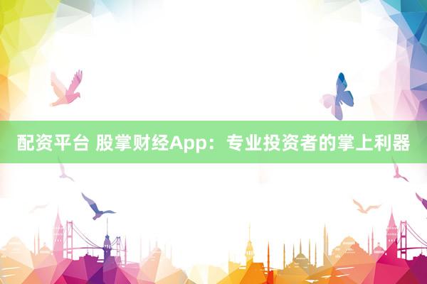 配资平台 股掌财经App：专业投资者的掌上利器