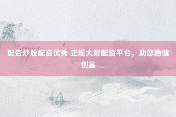 配资炒股配资优秀 正规大财配资平台，助您稳健创富