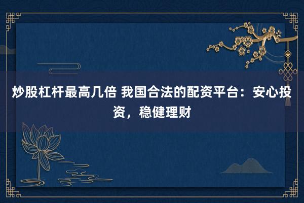 炒股杠杆最高几倍 我国合法的配资平台：安心投资，稳健理财