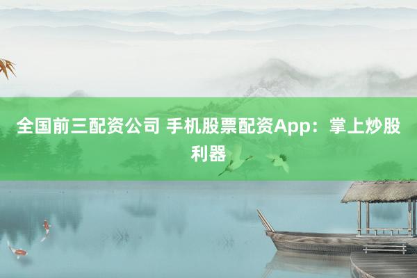 全国前三配资公司 手机股票配资App：掌上炒股利器