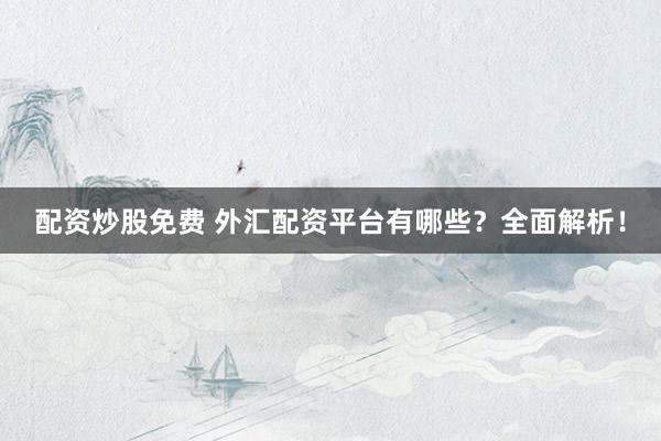 配资炒股免费 外汇配资平台有哪些？全面解析！