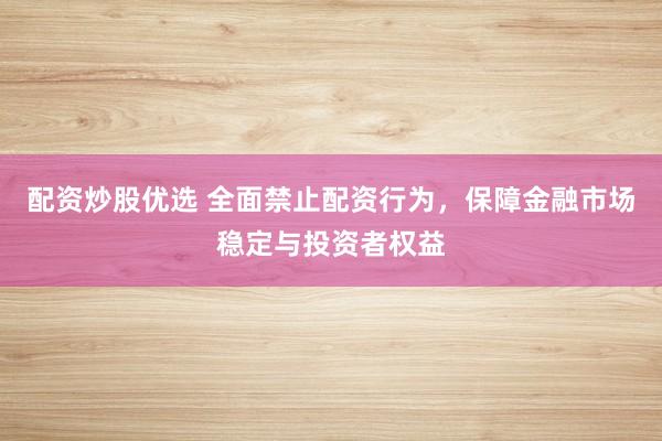 配资炒股优选 全面禁止配资行为，保障金融市场稳定与投资者权益